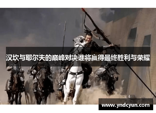 汉坎与耶尔夫的巅峰对决谁将赢得最终胜利与荣耀