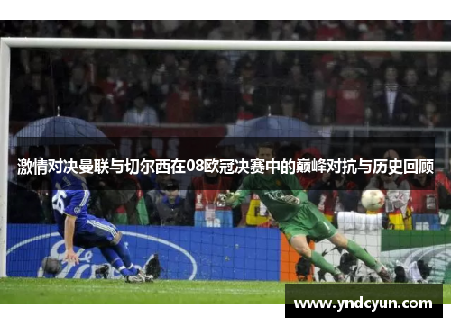 激情对决曼联与切尔西在08欧冠决赛中的巅峰对抗与历史回顾