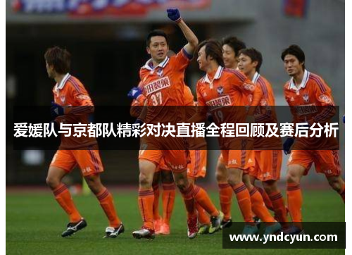 爱媛队与京都队精彩对决直播全程回顾及赛后分析